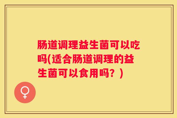 肠道调理益生菌可以吃吗(适合肠道调理的益生菌可以食用吗？)