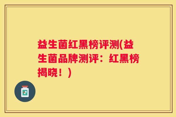 益生菌红黑榜评测(益生菌品牌测评：红黑榜揭晓！)