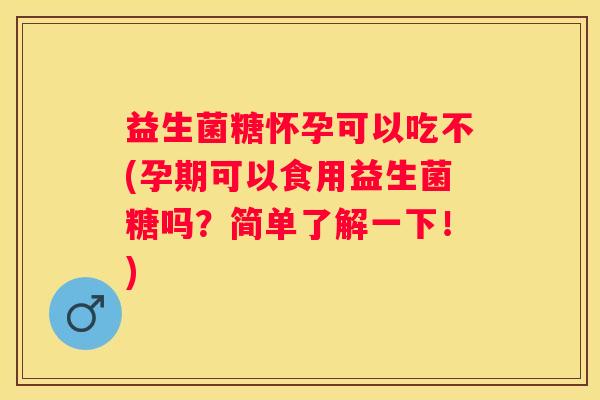 益生菌糖怀孕可以吃不(孕期可以食用益生菌糖吗？简单了解一下！)
