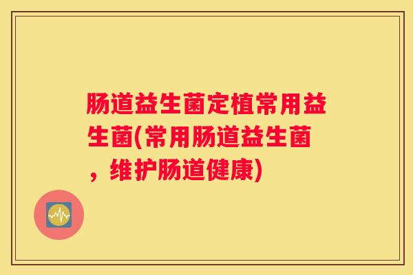 肠道益生菌定植常用益生菌(常用肠道益生菌，维护肠道健康)