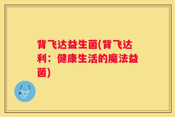 背飞达益生菌(背飞达利：健康生活的魔法益菌)
