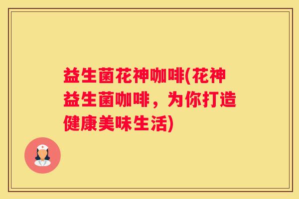 益生菌花神咖啡(花神益生菌咖啡，为你打造健康美味生活)