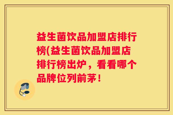 益生菌饮品加盟店排行榜(益生菌饮品加盟店排行榜出炉，看看哪个品牌位列前茅！