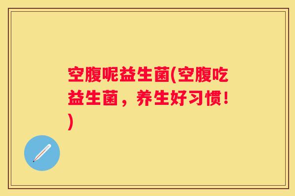 空腹呢益生菌(空腹吃益生菌，养生好习惯！)