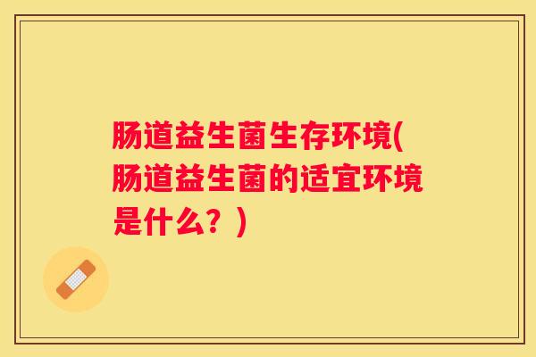 肠道益生菌生存环境(肠道益生菌的适宜环境是什么？)