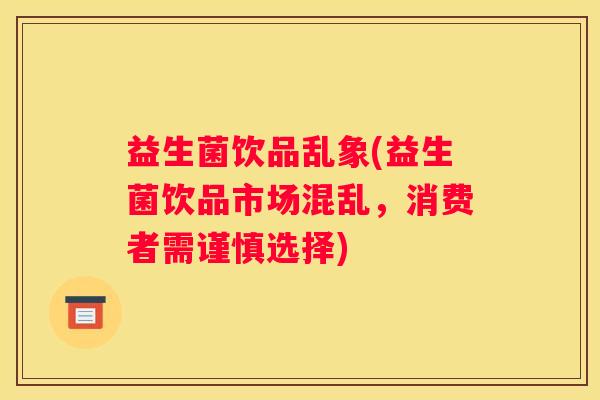益生菌饮品乱象(益生菌饮品市场混乱，消费者需谨慎选择)
