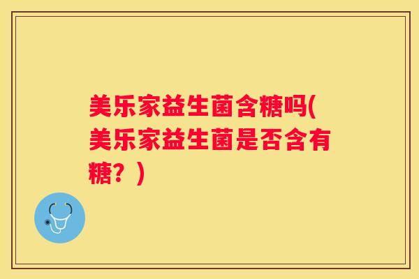 美乐家益生菌含糖吗(美乐家益生菌是否含有糖？)