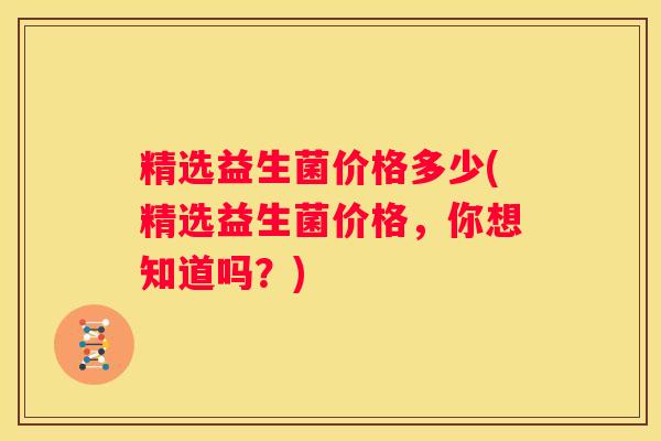 精选益生菌价格多少(精选益生菌价格，你想知道吗？)