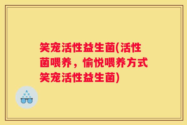 笑宠活性益生菌(活性菌喂养，愉悦喂养方式笑宠活性益生菌)