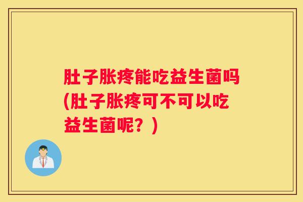 肚子胀疼能吃益生菌吗(肚子胀疼可不可以吃益生菌呢？)