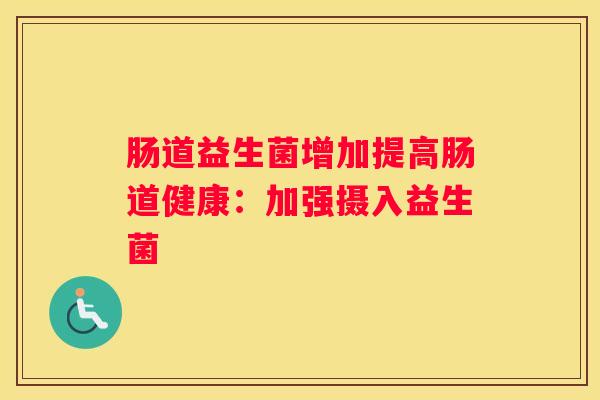 肠道益生菌增加提高肠道健康：加强摄入益生菌