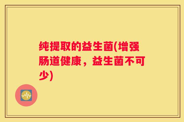 纯提取的益生菌(增强肠道健康，益生菌不可少)