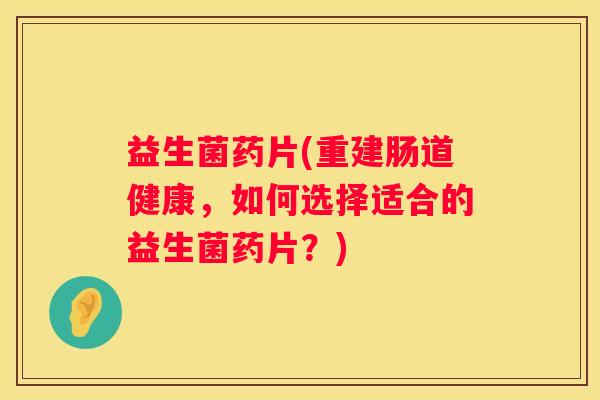 益生菌药片(重建肠道健康，如何选择适合的益生菌药片？)