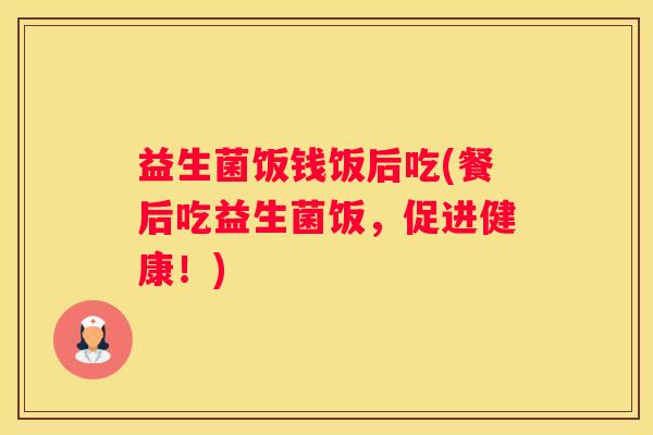 益生菌饭钱饭后吃(餐后吃益生菌饭，促进健康！)