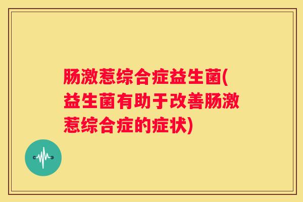 肠激惹综合症益生菌(益生菌有助于改善肠激惹综合症的症状)
