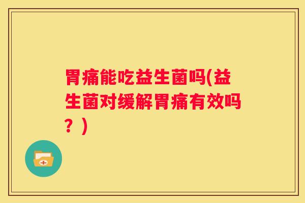 胃痛能吃益生菌吗(益生菌对缓解胃痛有效吗？)