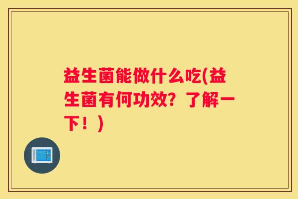 益生菌能做什么吃(益生菌有何功效？了解一下！)