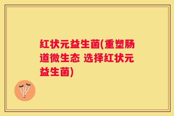 红状元益生菌(重塑肠道微生态 选择红状元益生菌)