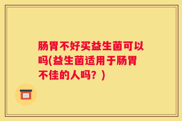 肠胃不好买益生菌可以吗(益生菌适用于肠胃不佳的人吗？)
