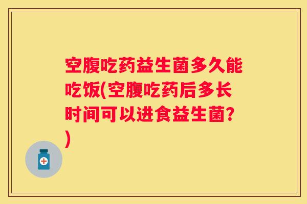 空腹吃药益生菌多久能吃饭(空腹吃药后多长时间可以进食益生菌？)