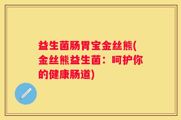 益生菌肠胃宝金丝熊(金丝熊益生菌：呵护你的健康肠道)