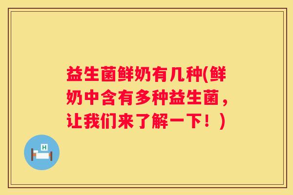 益生菌鲜奶有几种(鲜奶中含有多种益生菌，让我们来了解一下！)