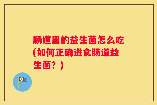 肠道里的益生菌怎么吃(如何正确进食肠道益生菌？)