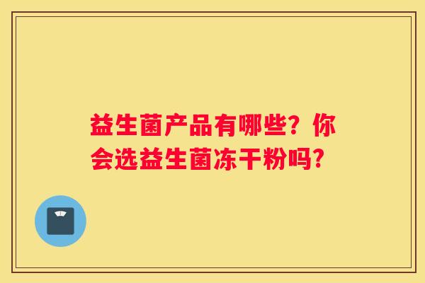 益生菌产品有哪些？你会选益生菌冻干粉吗?