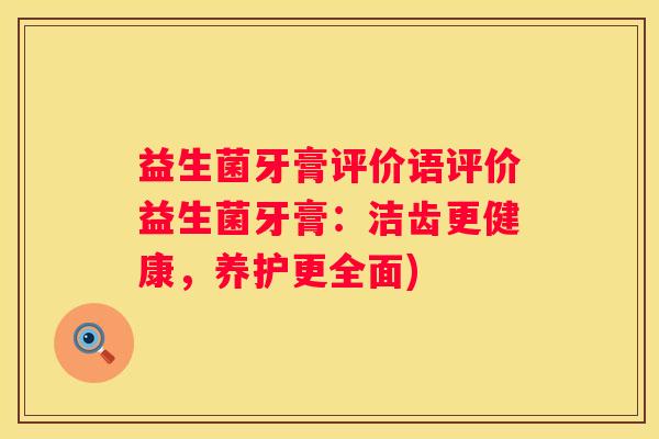 益生菌牙膏评价语评价益生菌牙膏：洁齿更健康，养护更全面)