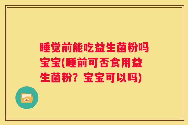 睡觉前能吃益生菌粉吗宝宝(睡前可否食用益生菌粉？宝宝可以吗)