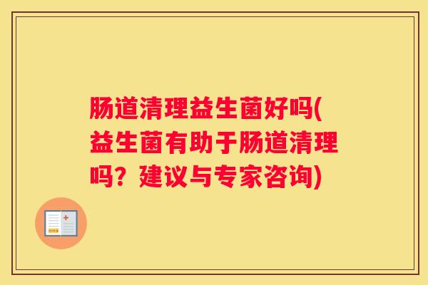 肠道清理益生菌好吗(益生菌有助于肠道清理吗？建议与专家咨询)