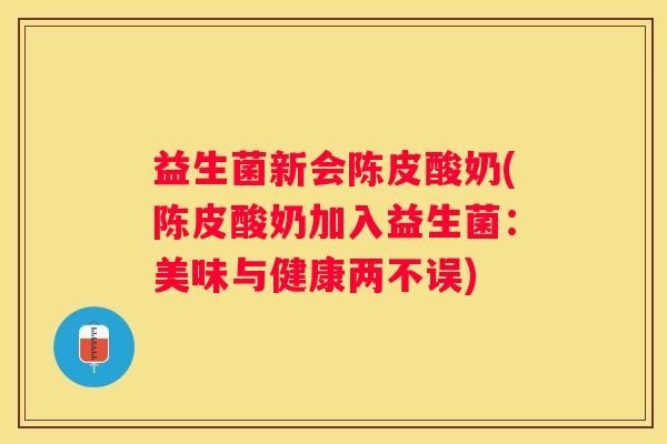 益生菌新会陈皮酸奶(陈皮酸奶加入益生菌：美味与健康两不误)