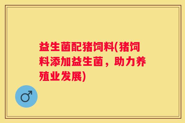 益生菌配猪饲料(猪饲料添加益生菌，助力养殖业发展)