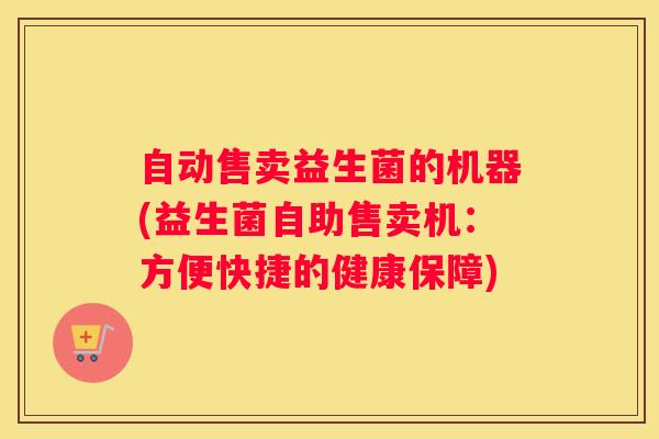 自动售卖益生菌的机器(益生菌自助售卖机：方便快捷的健康保障)