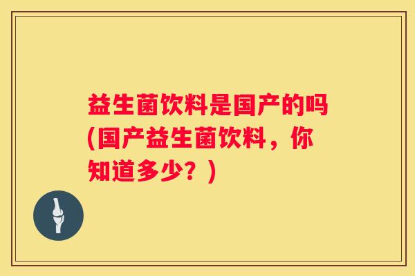 益生菌饮料是国产的吗(国产益生菌饮料，你知道多少？)