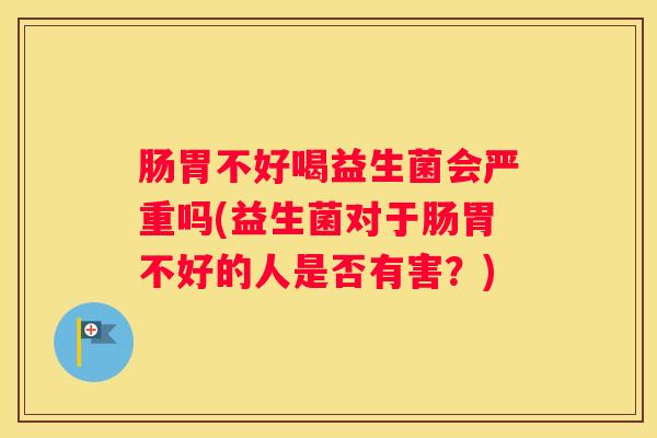 肠胃不好喝益生菌会严重吗(益生菌对于肠胃不好的人是否有害？)