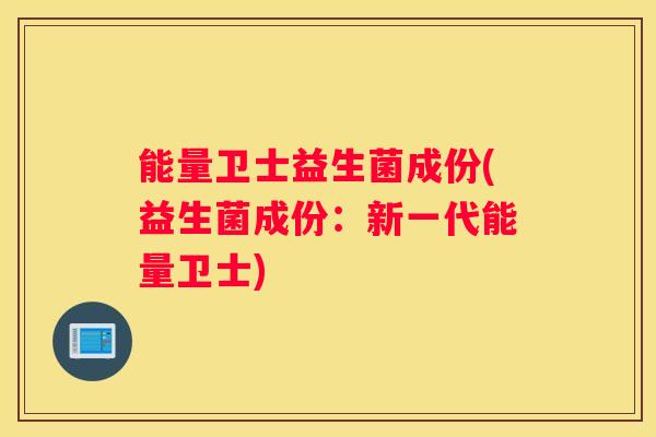 能量卫士益生菌成份(益生菌成份：新一代能量卫士)