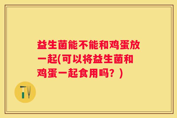 益生菌能不能和鸡蛋放一起(可以将益生菌和鸡蛋一起食用吗？)