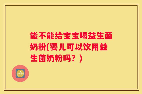 能不能给宝宝喝益生菌奶粉(婴儿可以饮用益生菌奶粉吗？)