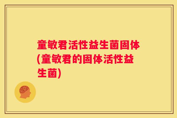 童敏君活性益生菌固体(童敏君的固体活性益生菌)