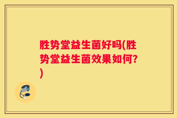 胜势堂益生菌好吗(胜势堂益生菌效果如何？)