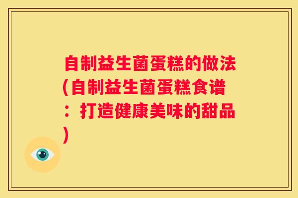 自制益生菌蛋糕的做法(自制益生菌蛋糕食谱：打造健康美味的甜品)