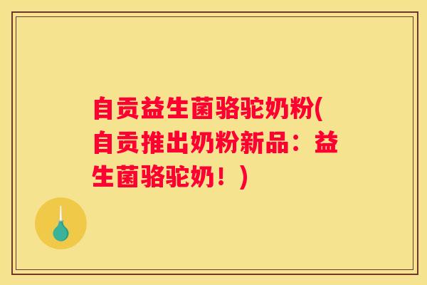 自贡益生菌骆驼奶粉(自贡推出奶粉新品：益生菌骆驼奶！)