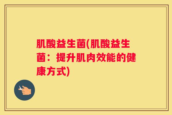 肌酸益生菌(肌酸益生菌：提升肌肉效能的健康方式)