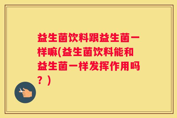 益生菌饮料跟益生菌一样嘛(益生菌饮料能和益生菌一样发挥作用吗？)