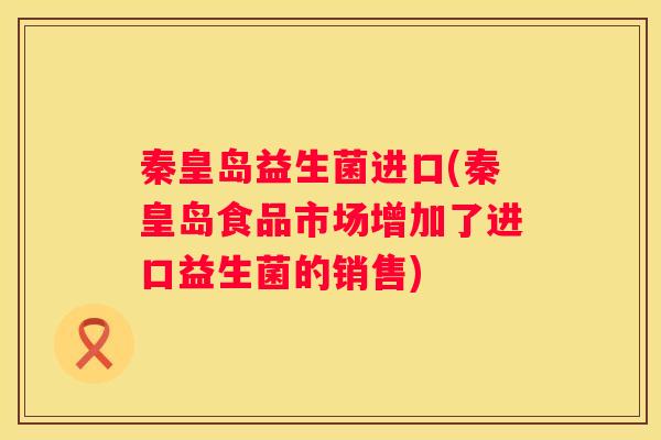 秦皇岛益生菌进口(秦皇岛食品市场增加了进口益生菌的销售)