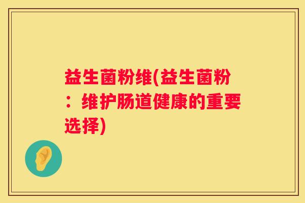 益生菌粉维(益生菌粉：维护肠道健康的重要选择)