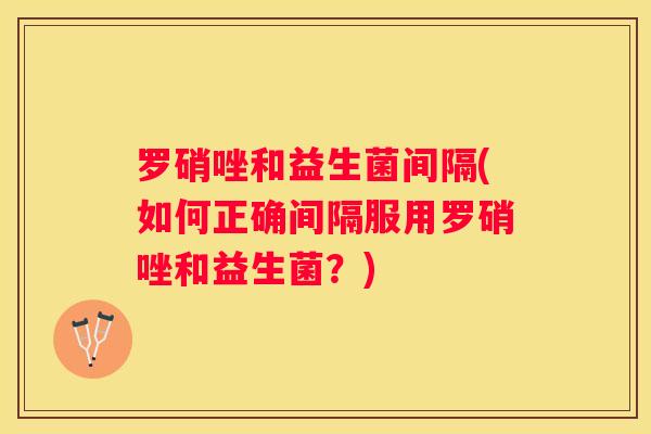 罗硝唑和益生菌间隔(如何正确间隔服用罗硝唑和益生菌？)