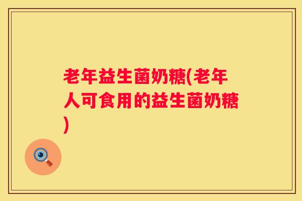 老年益生菌奶糖(老年人可食用的益生菌奶糖)