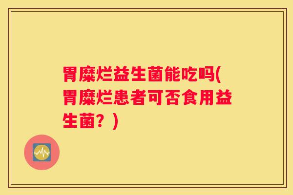 胃糜烂益生菌能吃吗(胃糜烂患者可否食用益生菌？)